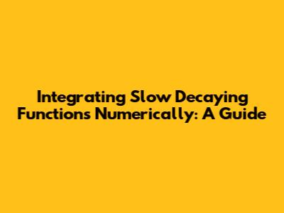 Integrating Slow Decaying Functions Numerically: A Guide