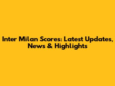 Inter Milan Scores: Latest Updates, News & Highlights