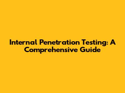 Internal Penetration Testing: A Comprehensive Guide