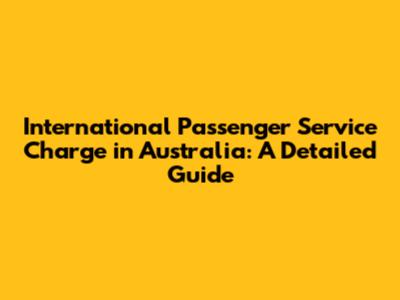 International Passenger Service Charge in Australia: A Detailed Guide