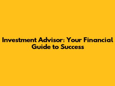 Investment Advisor: Your Financial Guide to Success