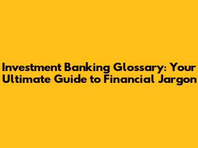 Investment Banking Glossary: Your Ultimate Guide to Financial Jargon