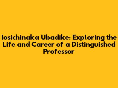 Iosichinaka Ubadike: Exploring the Life and Career of a Distinguished Professor