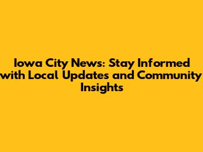Iowa City News: Stay Informed with Local Updates and Community Insights