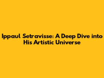Ippaul Setravisse: A Deep Dive into His Artistic Universe