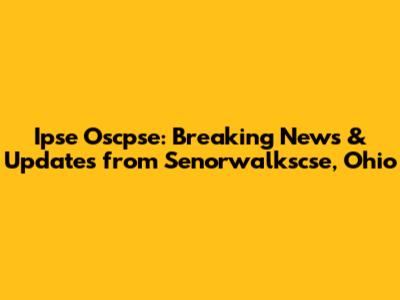Ipse Oscpse: Breaking News & Updates from Senorwalkscse, Ohio