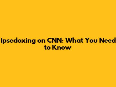 Ipsedoxing on CNN: What You Need to Know