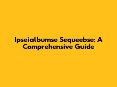 Ipseialbumse Sequeebse: A Comprehensive Guide