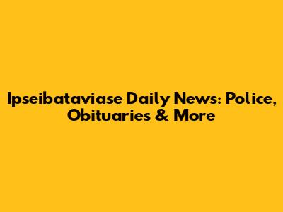 Ipseibataviase Daily News: Police, Obituaries & More