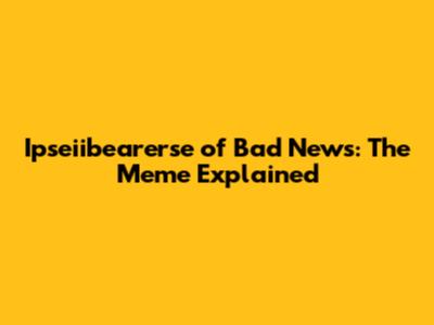 Ipseiibearerse of Bad News: The Meme Explained