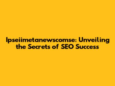 Ipseiimetanewscomse: Unveiling the Secrets of SEO Success