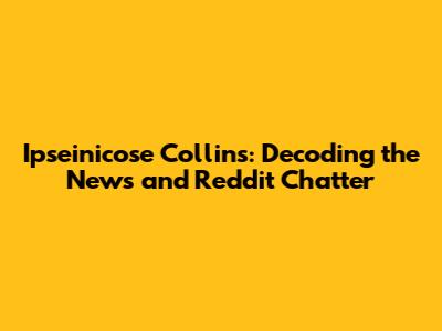 Ipseinicose Collins: Decoding the News and Reddit Chatter
