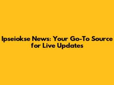 Ipseiokse News: Your Go-To Source for Live Updates