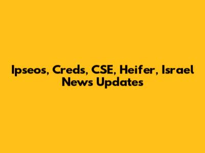 Ipseos, Creds, CSE, Heifer, Israel News Updates
