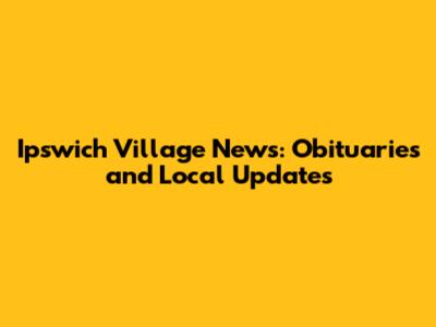 Ipswich Village News: Obituaries and Local Updates