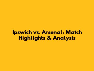 Ipswich vs. Arsenal: Match Highlights & Analysis