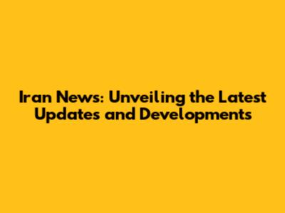 Iran News: Unveiling the Latest Updates and Developments