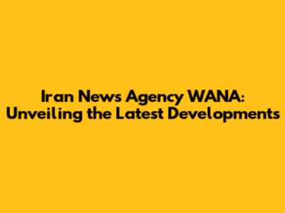 Iran News Agency WANA: Unveiling the Latest Developments