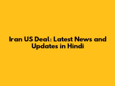 Iran US Deal: Latest News and Updates in Hindi
