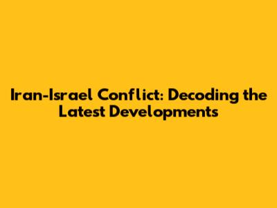 Iran-Israel Conflict: Decoding the Latest Developments