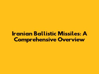 Iranian Ballistic Missiles: A Comprehensive Overview