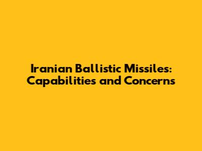 Iranian Ballistic Missiles: Capabilities and Concerns