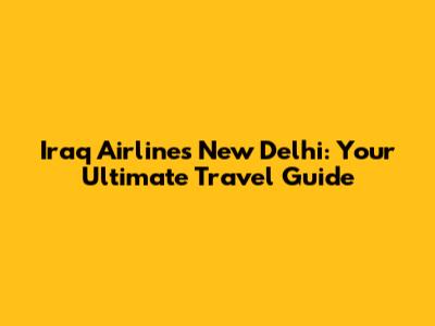 Iraq Airlines New Delhi: Your Ultimate Travel Guide