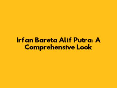 Irfan Bareta Alif Putra: A Comprehensive Look