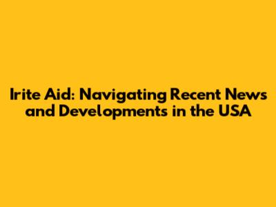 Irite Aid: Navigating Recent News and Developments in the USA