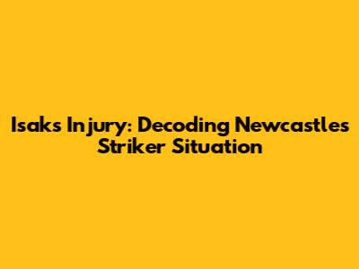 Isak's Injury: Decoding Newcastle's Striker Situation