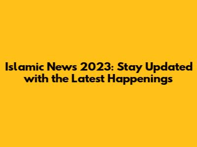 Islamic News 2023: Stay Updated with the Latest Happenings