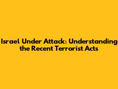 Israel Under Attack: Understanding the Recent Terrorist Acts