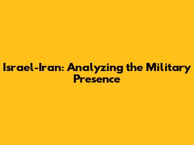 Israel-Iran: Analyzing the Military Presence