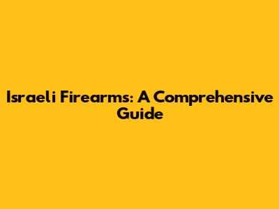 Israeli Firearms: A Comprehensive Guide