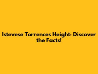 Istevese Torrence's Height: Discover the Facts!