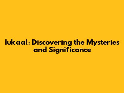 Iukaal: Discovering the Mysteries and Significance
