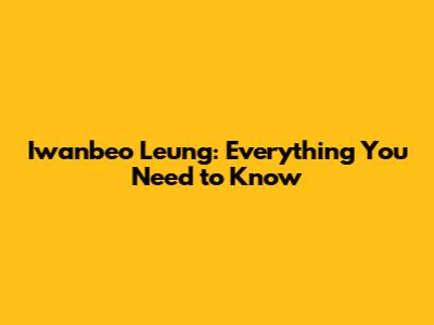 Iwanbeo Leung: Everything You Need to Know