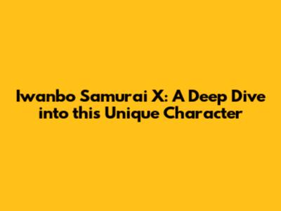 Iwanbo Samurai X: A Deep Dive into this Unique Character