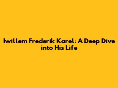Iwillem Frederik Karel: A Deep Dive into His Life