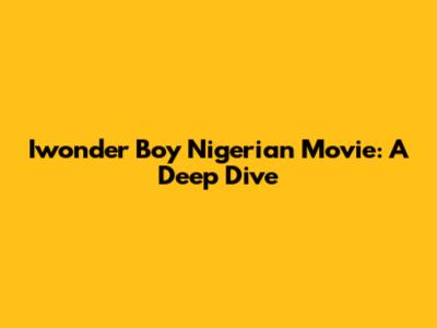 Iwonder Boy Nigerian Movie: A Deep Dive