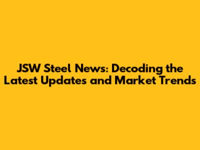JSW Steel News: Decoding the Latest Updates and Market Trends