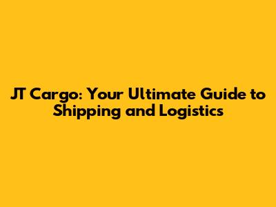 JT Cargo: Your Ultimate Guide to Shipping and Logistics
