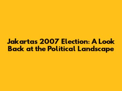 Jakarta's 2007 Election: A Look Back at the Political Landscape