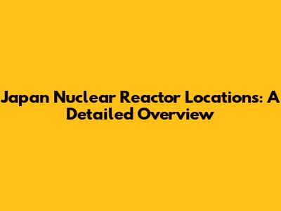 Japan Nuclear Reactor Locations: A Detailed Overview