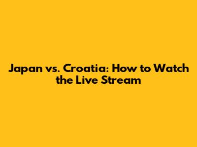 Japan vs. Croatia: How to Watch the Live Stream