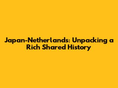 Japan-Netherlands: Unpacking a Rich Shared History