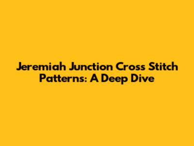 Jeremiah Junction Cross Stitch Patterns: A Deep Dive