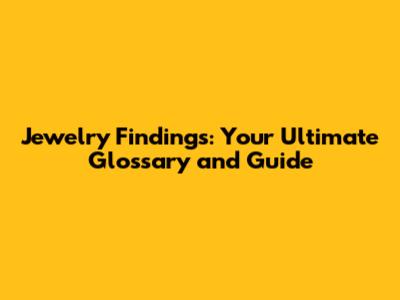 Jewelry Findings: Your Ultimate Glossary and Guide