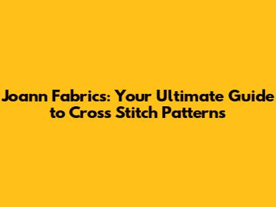 Joann Fabrics: Your Ultimate Guide to Cross Stitch Patterns