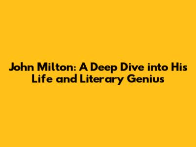 John Milton: A Deep Dive into His Life and Literary Genius
